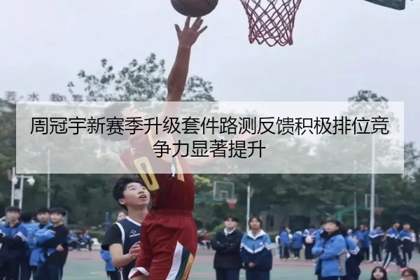 周冠宇新赛季升级套件路测反馈积极排位竞争力显著提升